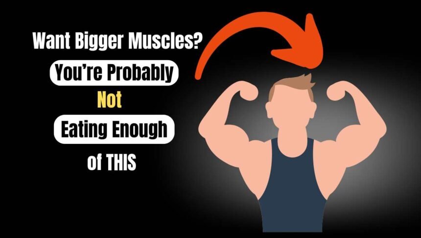 Want Bigger Muscles You’re Probably Not Eating Enough of THIS